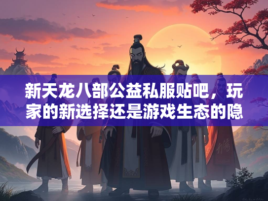 新天龙八部公益私服贴吧，玩家的新选择还是游戏生态的隐患？