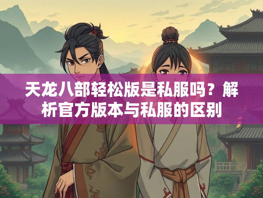 天龙八部轻松版是私服吗？解析官方版本与私服的区别