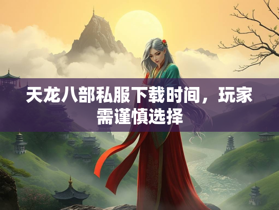 天龙八部私服下载时间，玩家需谨慎选择