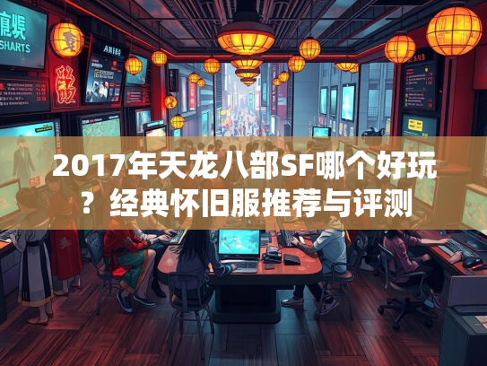 2017年天龙八部SF哪个好玩？经典怀旧服推荐与评测