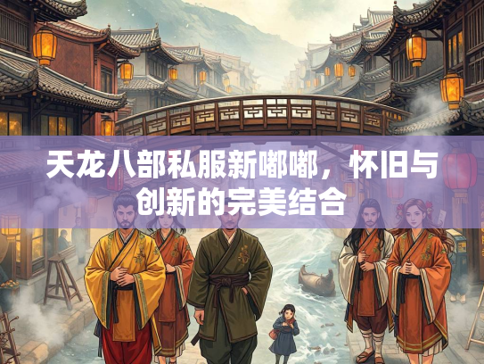 天龙八部私服新嘟嘟，怀旧与创新的完美结合