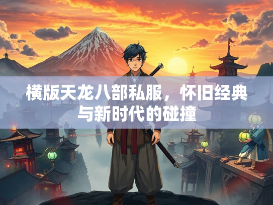横版天龙八部私服，怀旧经典与新时代的碰撞