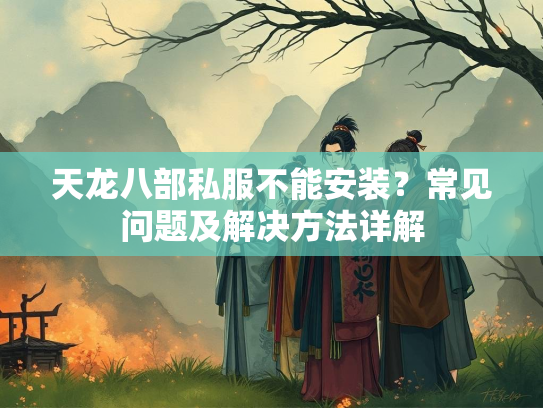 天龙八部私服不能安装？常见问题及解决方法详解  第2张