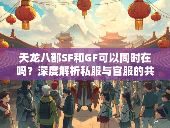 天龙八部SF和GF可以同时在吗？深度解析私服与官服的共存问题