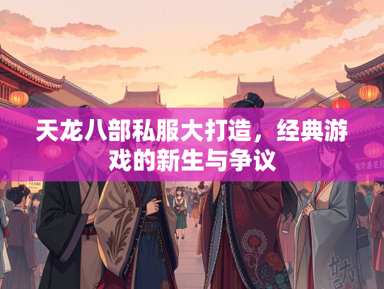 天龙八部私服大打造，经典游戏的新生与争议