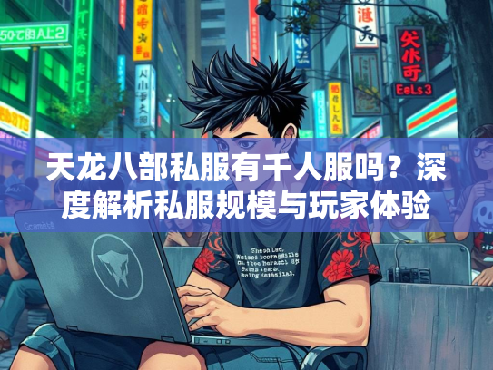 天龙八部私服有千人服吗？深度解析私服规模与玩家体验