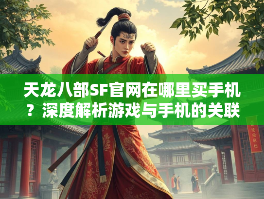 天龙八部SF官网在哪里买手机？深度解析游戏与手机的关联