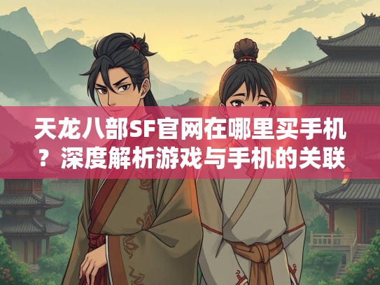 天龙八部SF官网在哪里买手机？深度解析游戏与手机的关联