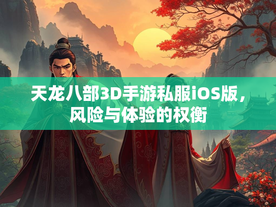 天龙八部3D手游私服iOS版，风险与体验的权衡