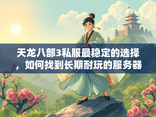 天龙八部3私服最稳定的选择，如何找到长期耐玩的服务器？