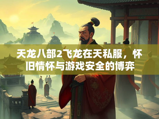 天龙八部2飞龙在天私服，怀旧情怀与游戏安全的博弈