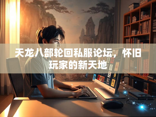 天龙八部轮回私服论坛，怀旧玩家的新天地