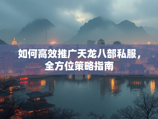 如何高效推广天龙八部私服，全方位策略指南