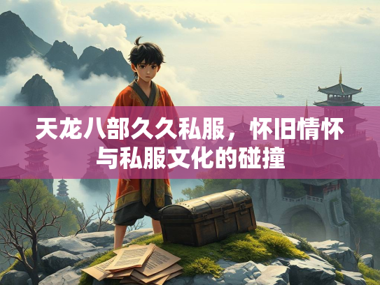 天龙八部久久私服，怀旧情怀与私服文化的碰撞