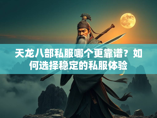天龙八部私服哪个更靠谱？如何选择稳定的私服体验