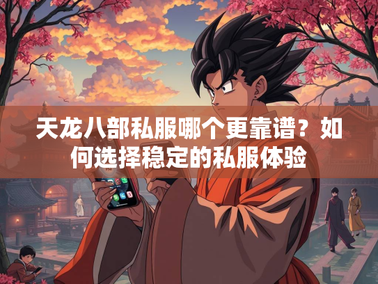 天龙八部私服哪个更靠谱？如何选择稳定的私服体验