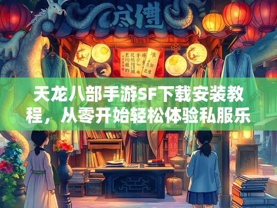 天龙八部手游SF下载安装教程，从零开始轻松体验私服乐趣  第2张