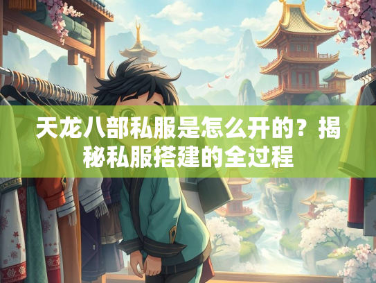 天龙八部私服是怎么开的？揭秘私服搭建的全过程