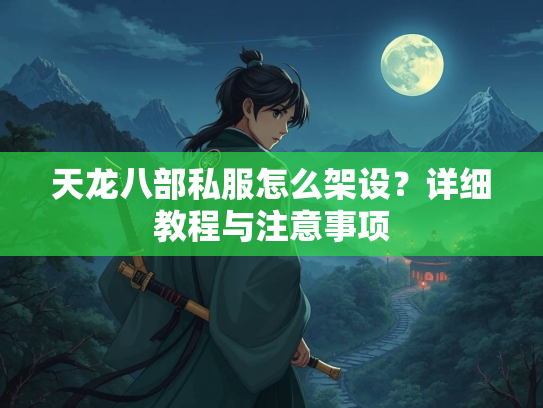 天龙八部私服怎么架设？详细教程与注意事项