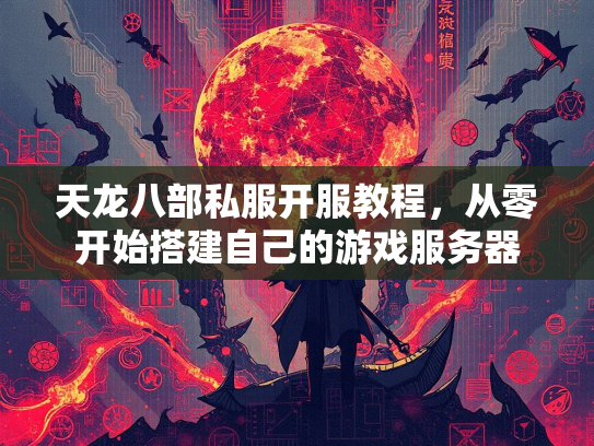 天龙八部私服开服教程，从零开始搭建自己的游戏服务器