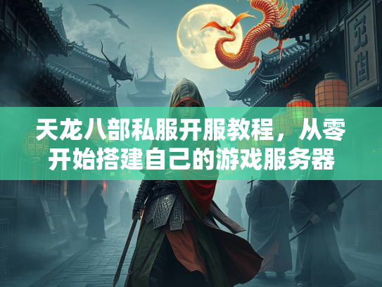 天龙八部私服开服教程，从零开始搭建自己的游戏服务器