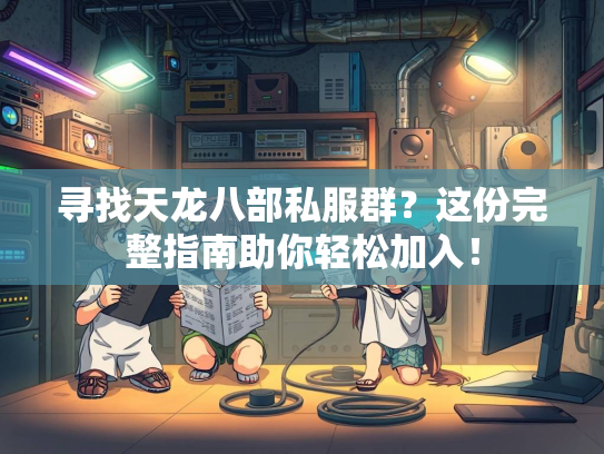 寻找天龙八部私服群？这份完整指南助你轻松加入！  第2张