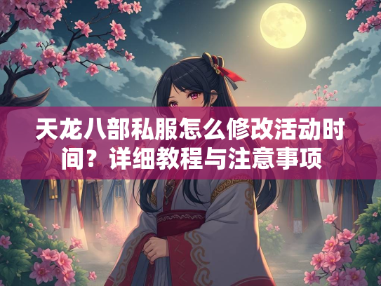 天龙八部私服怎么修改活动时间？详细教程与注意事项