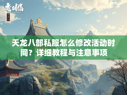 天龙八部私服怎么修改活动时间？详细教程与注意事项