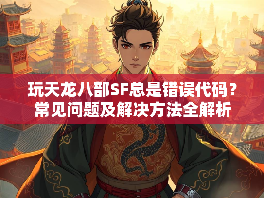 玩天龙八部SF总是错误代码？常见问题及解决方法全解析