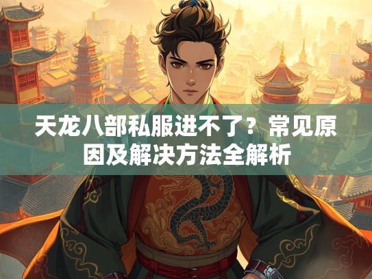 天龙八部私服进不了？常见原因及解决方法全解析  第2张