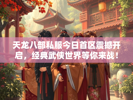 天龙八部私服今日首区震撼开启，经典武侠世界等你来战！