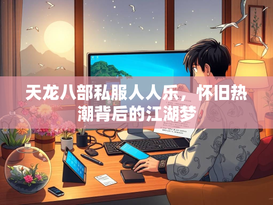 天龙八部私服人人乐，怀旧热潮背后的江湖梦