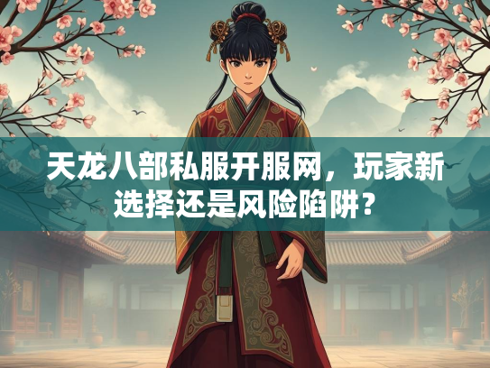 天龙八部私服开服网，玩家新选择还是风险陷阱？