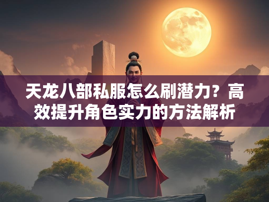 天龙八部私服怎么刷潜力？高效提升角色实力的方法解析