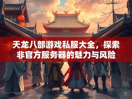 天龙八部游戏私服大全，探索非官方服务器的魅力与风险