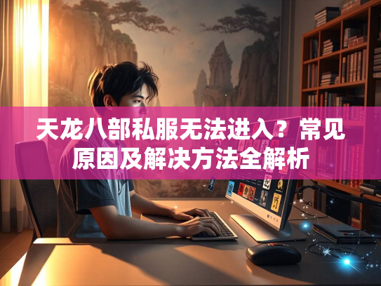天龙八部私服无法进入？常见原因及解决方法全解析