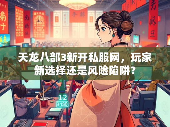 天龙八部3新开私服网，玩家新选择还是风险陷阱？