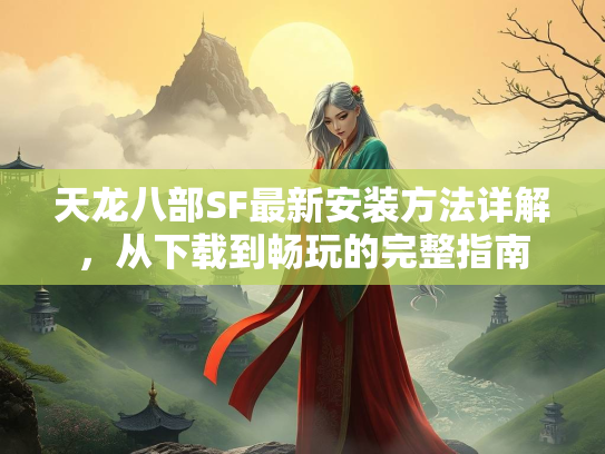 天龙八部SF最新安装方法详解，从下载到畅玩的完整指南