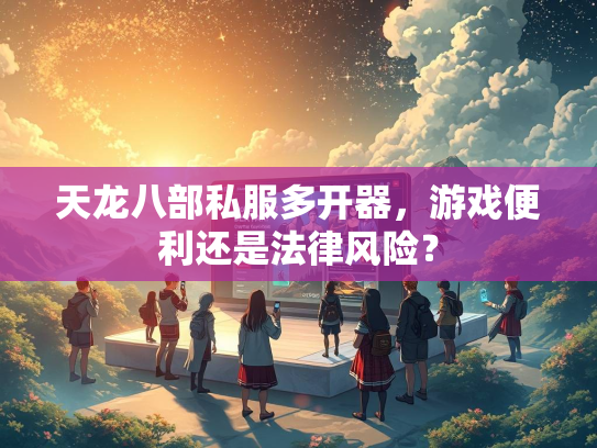 天龙八部私服多开器，游戏便利还是法律风险？