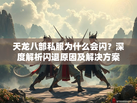 天龙八部私服为什么会闪？深度解析闪退原因及解决方案