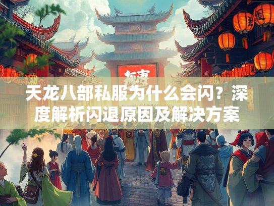 天龙八部私服为什么会闪？深度解析闪退原因及解决方案