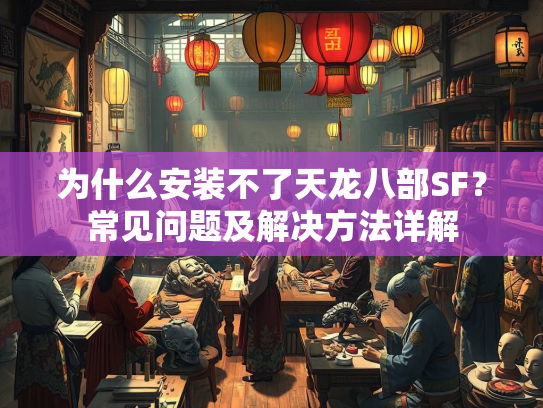 为什么安装不了天龙八部SF？常见问题及解决方法详解