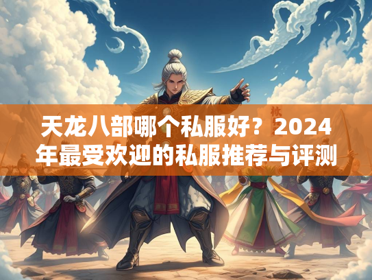 天龙八部哪个私服好？2024年最受欢迎的私服推荐与评测