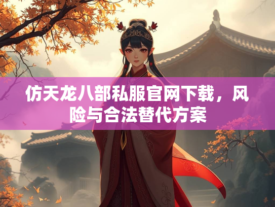 仿天龙八部私服官网下载，风险与合法替代方案