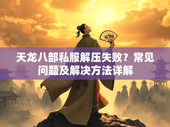 天龙八部私服解压失败？常见问题及解决方法详解