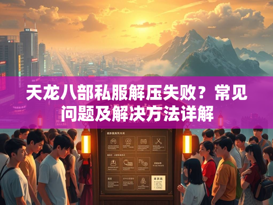 天龙八部私服解压失败？常见问题及解决方法详解