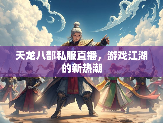 天龙八部私服直播，游戏江湖的新热潮