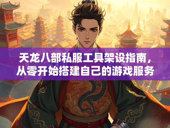 天龙八部私服工具架设指南，从零开始搭建自己的游戏服务器