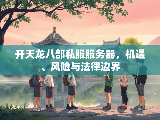 开天龙八部私服服务器，机遇、风险与法律边界