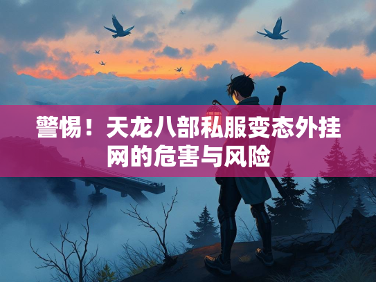 警惕！天龙八部私服变态外挂网的危害与风险